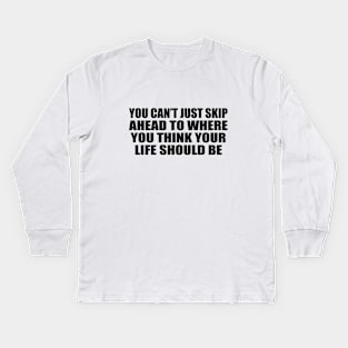 You can’t just skip ahead to where you think your life should be Kids Long Sleeve T-Shirt